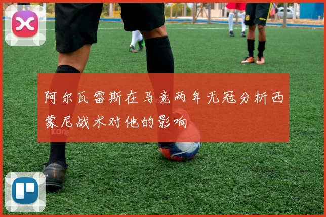 阿尔瓦雷斯在马竞两年无冠分析西蒙尼战术对他的影响