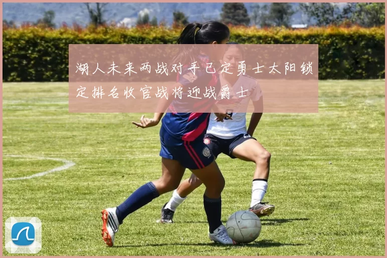 湖人未来两战对手已定勇士太阳锁定排名收官战将迎战爵士