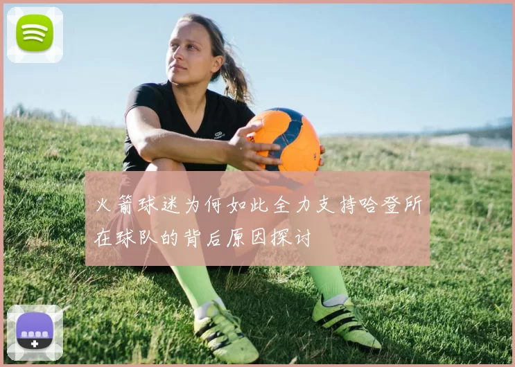 火箭球迷为何如此全力支持哈登所在球队的背后原因探讨