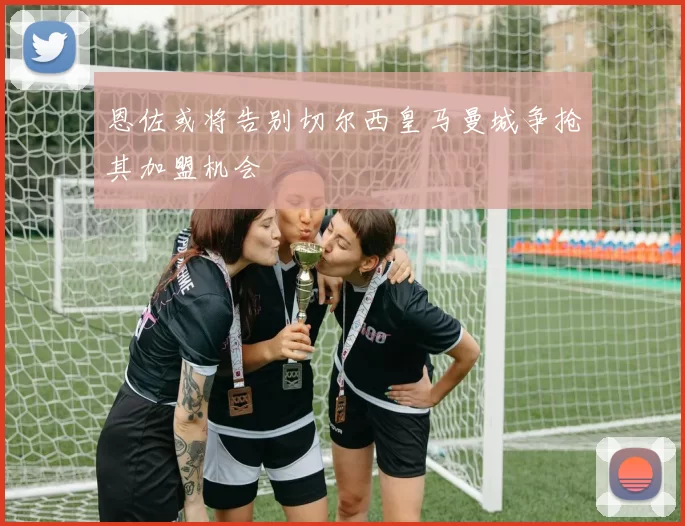 恩佐或将告别切尔西皇马曼城争抢其加盟机会