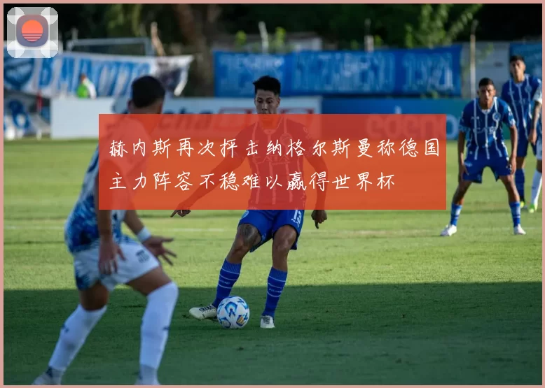 赫内斯再次抨击纳格尔斯曼称德国主力阵容不稳难以赢得世界杯