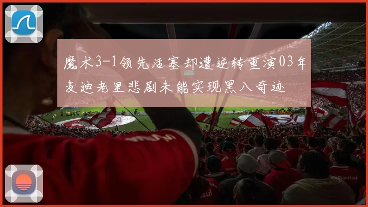 魔术3-1领先活塞却遭逆转重演03年麦迪老里悲剧未能实现黑八奇迹