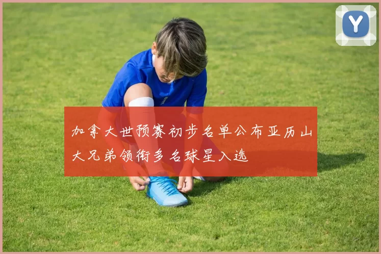 加拿大世预赛初步名单公布亚历山大兄弟领衔多名球星入选