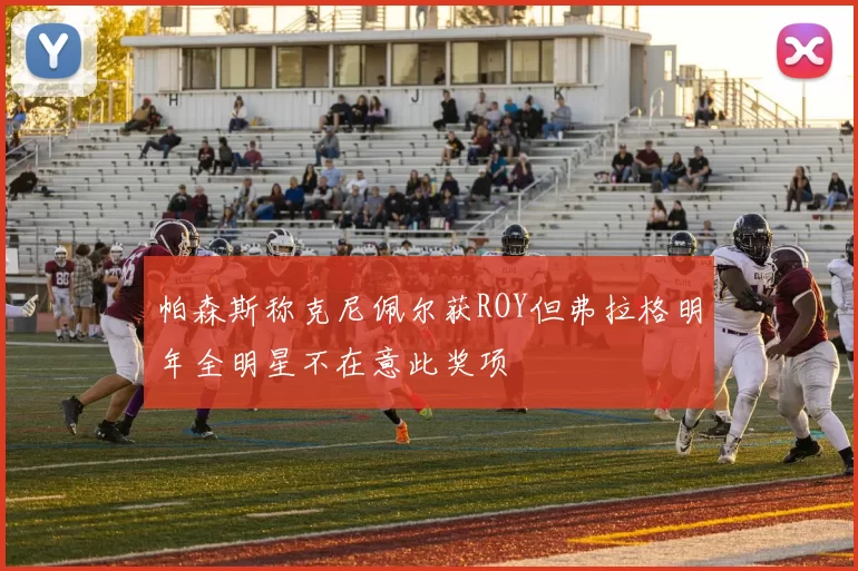 帕森斯称克尼佩尔获ROY但弗拉格明年全明星不在意此奖项