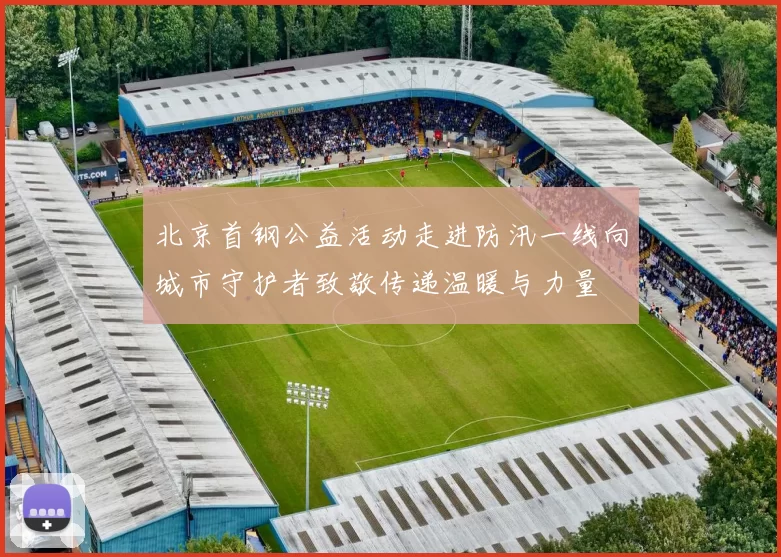 北京首钢公益活动走进防汛一线向城市守护者致敬传递温暖与力量
