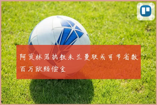 阿莫林若执教米兰曼联或可节省数百万欧赔偿金