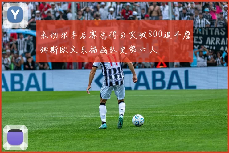 米切尔季后赛总得分突破800追平詹姆斯欧文乐福成队史第六人
