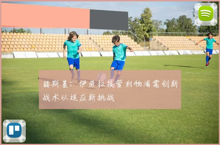 赫斯基：伊劳拉接管利物浦需创新战术以适应新挑战