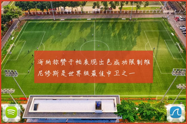 海纳称赞于帕表现出色成功限制维尼修斯是世界级最佳中卫之一