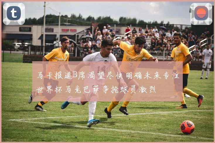 马卡报道B席渴望尽快明确未来专注世界杯马竞巴萨争抢球员激烈