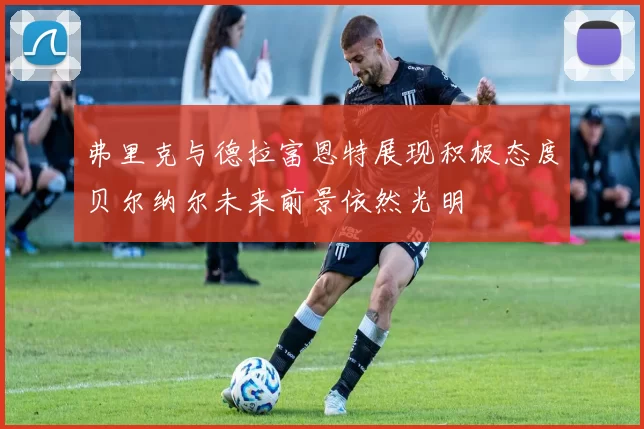 弗里克与德拉富恩特展现积极态度贝尔纳尔未来前景依然光明