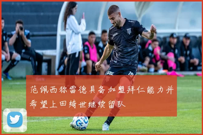 范佩西称雷德具备加盟拜仁能力并希望上田绮世继续留队