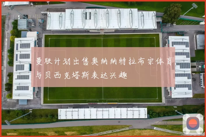 曼联计划出售奥纳纳特拉布宗体育与贝西克塔斯表达兴趣