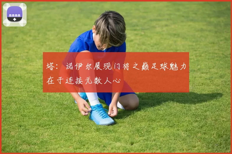 塔：诺伊尔展现门将之巅足球魅力在于连接无数人心