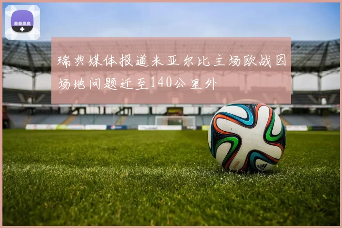 瑞典媒体报道米亚尔比主场欧战因场地问题迁至140公里外