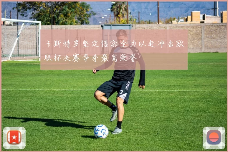 卡斯特罗坚定信念全力以赴冲击欧联杯决赛争夺最高荣誉