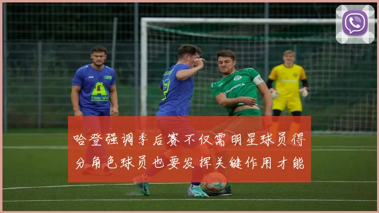 哈登强调季后赛不仅需明星球员得分角色球员也要发挥关键作用才能取胜