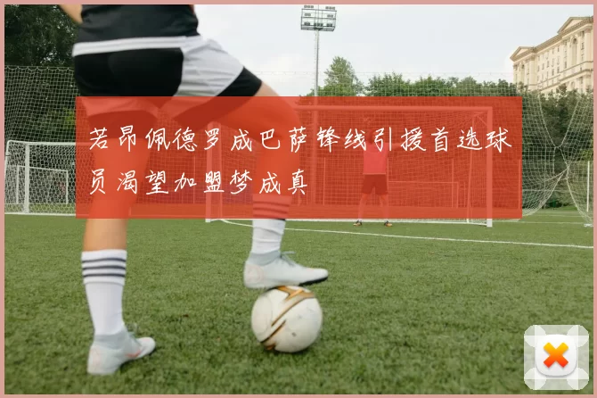 若昂佩德罗成巴萨锋线引援首选球员渴望加盟梦成真