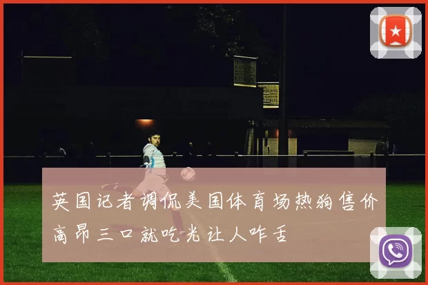英国记者调侃美国体育场热狗售价高昂三口就吃光让人咋舌