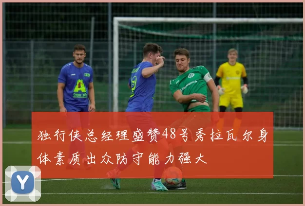 独行侠总经理盛赞48号秀拉瓦尔身体素质出众防守能力强大